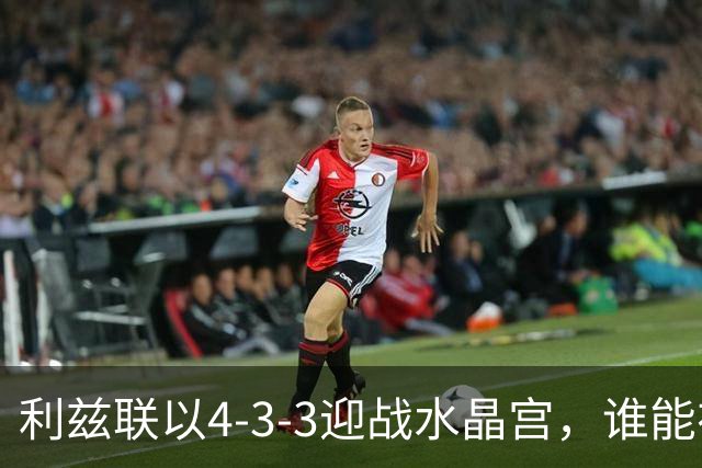 利兹联以4-3-3迎战水晶宫，谁能在风火轮上抢占先机？