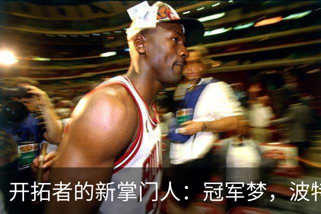 开拓者的新掌门人：冠军梦，波特兰加油！